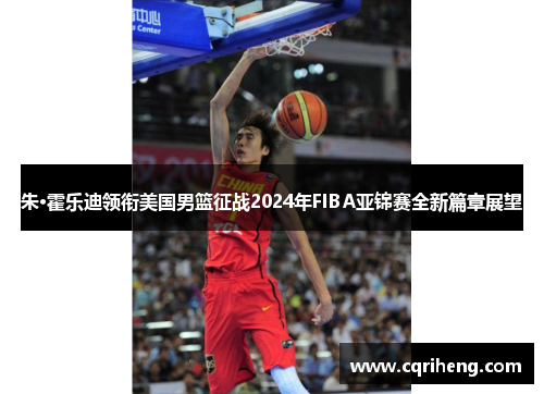 朱·霍乐迪领衔美国男篮征战2024年FIBA亚锦赛全新篇章展望