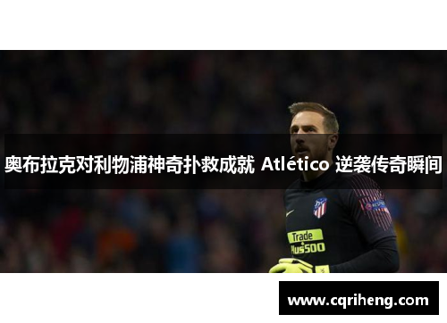 奥布拉克对利物浦神奇扑救成就 Atlético 逆袭传奇瞬间