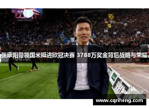 张康阳带领国米挺进欧冠决赛 3788万奖金背后战略与荣耀